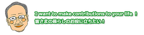 I want to make contributions to your life ! 皆さまの暮らしのお役に立ちたい!