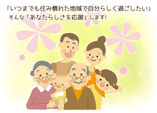 いつまでも住み慣れた地域で自分らしく過ごしたいそんなあなたらしさを応援します！