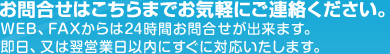 お問合せはこちらまでお気軽にご連絡ください。インターネット、FAXからは24時間お問合せ、お申込みが出来ます。即日、又は翌営業日以内にすぐに対応いたします。