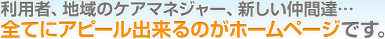 利用者、地域のケアマネジャー、新しい仲間達。全てにアピール出来るのがホームページです。