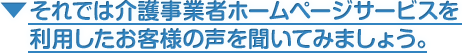 それでは介護事業者ホームページサービスを利用したお客様の声を聞いてみましょう。